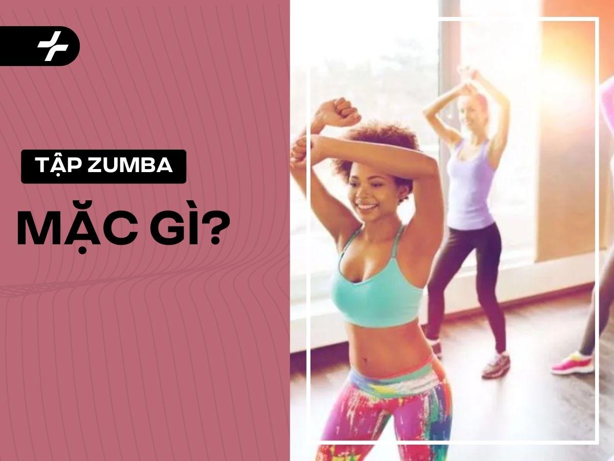 Tập zumba mặc gì vừa đẹp, vừa linh hoạt và thoải mái nhất? 