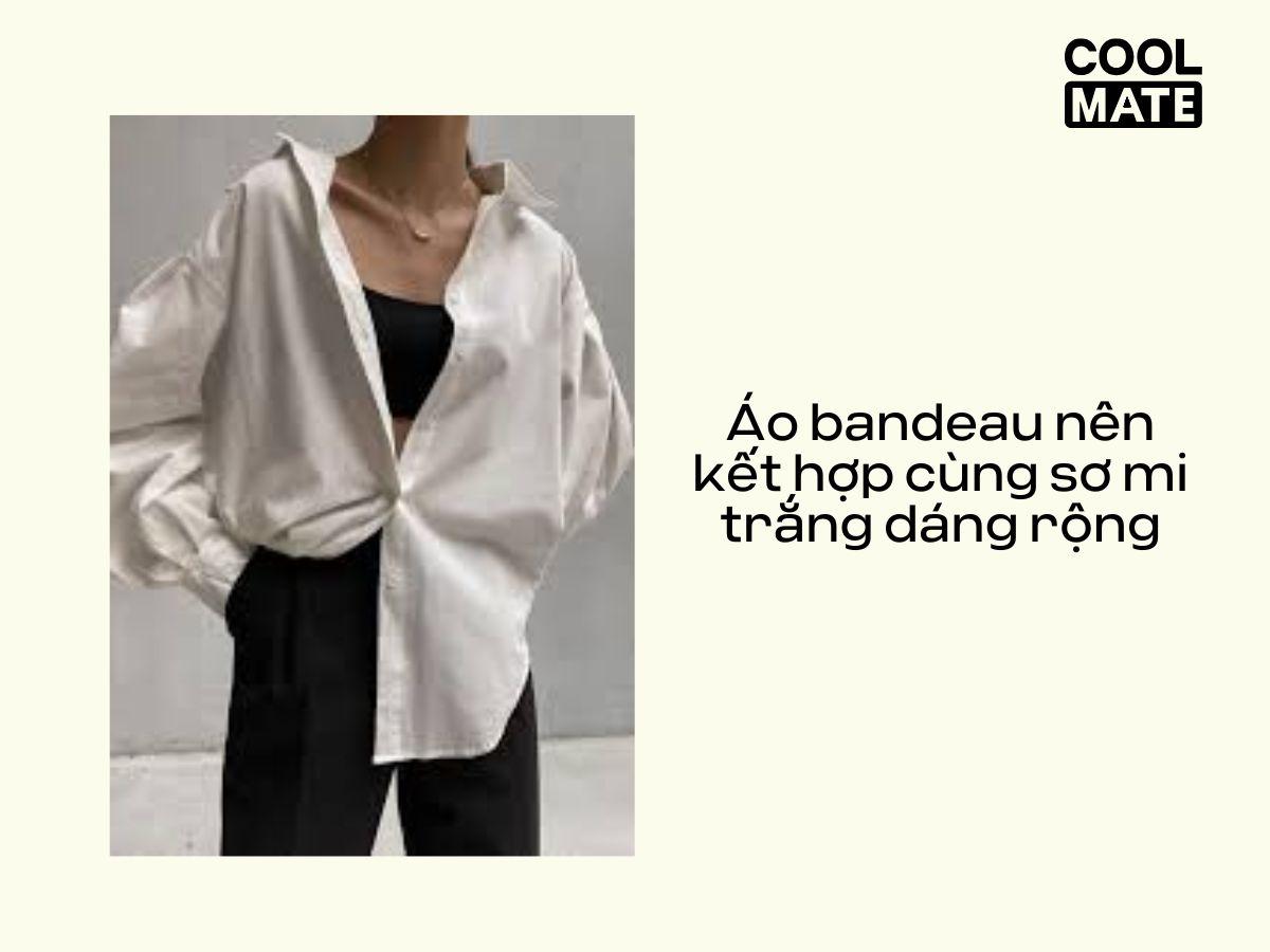Áo bandeau nên kết hợp cùng sơ mi trắng dáng rộng